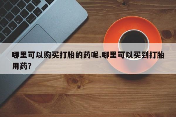 私人卖打胎药联系方式微信qq哪里可以购买打胎的药呢.哪里可以买到打胎用药？