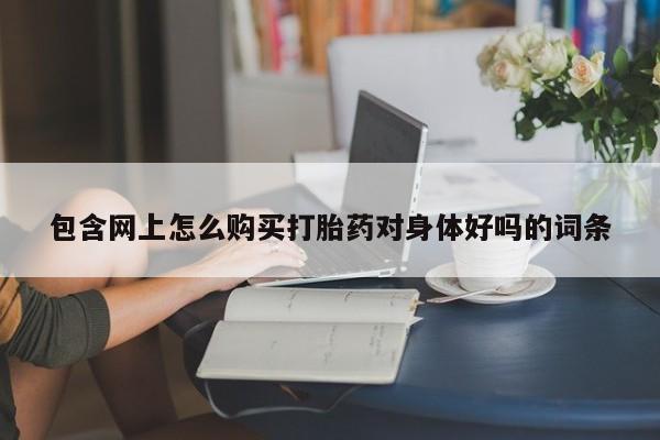 私人卖打胎药联系方式微信qq包含网上怎么购买打胎药对身体好吗的词条