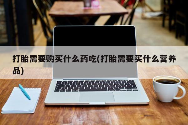 私人卖打胎药联系方式微信qq打胎需要购买什么药吃(打胎需要买什么营养品)